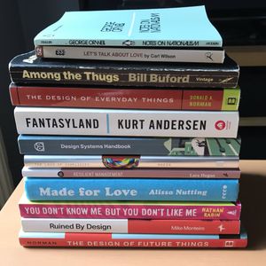 Notes on Nationalism by George Orwell, Among the Thugs by Bill Buford, Design of Everyday Things by Donald Norman, Fantasyland by Kurt Andersen, Design Systems Handbook by InVision, Laws of Simplicity by John Maeda, Resilient Management by Lara Hogan, Made for Love by Alissa Nutting, You Don’t Know Me but You Don’t Like Me by Nathan Rabin, Ruined by Design by Mike Monteiro, Design of Future Things by Don Norman